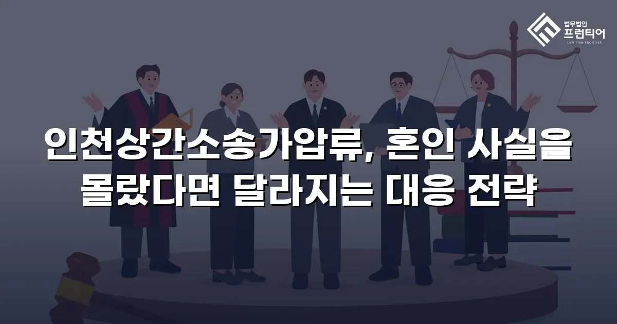 인천상간소송가압류, 혼인 사실을 몰랐다면 달라지는 대응 전략