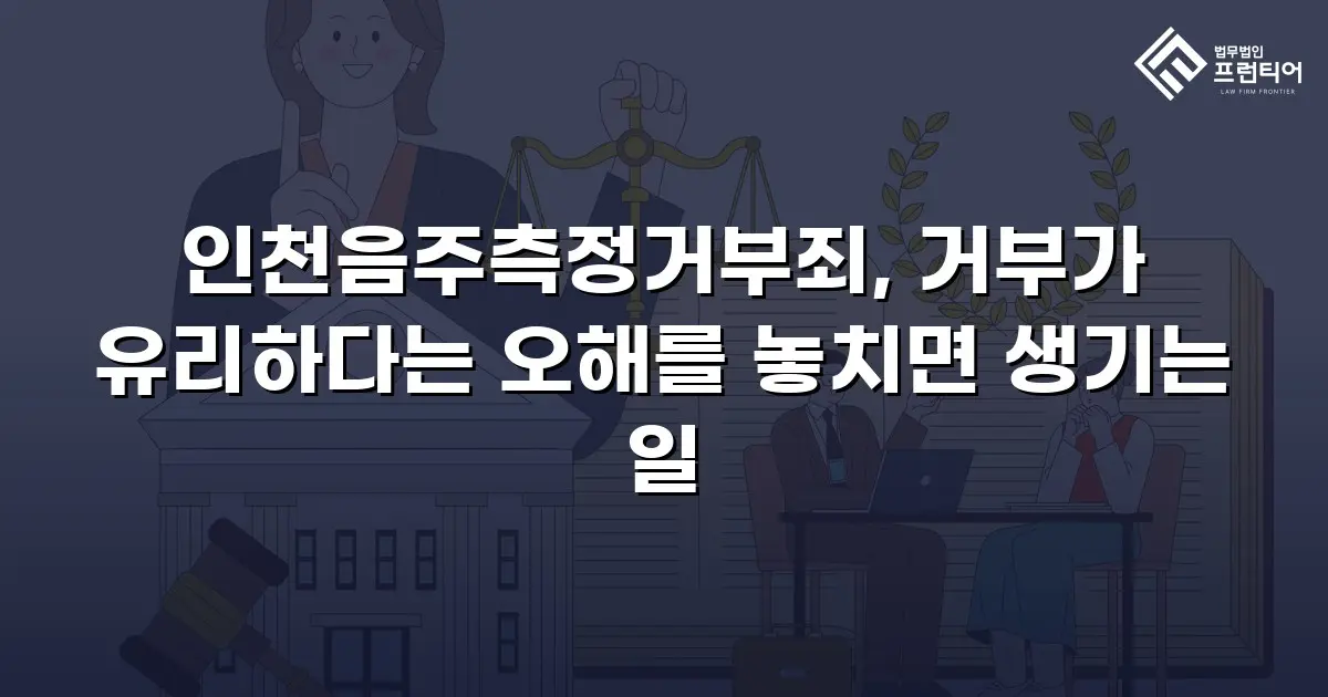 인천음주측정거부죄, 거부가 유리하다는 오해를 놓치면 생기는 일