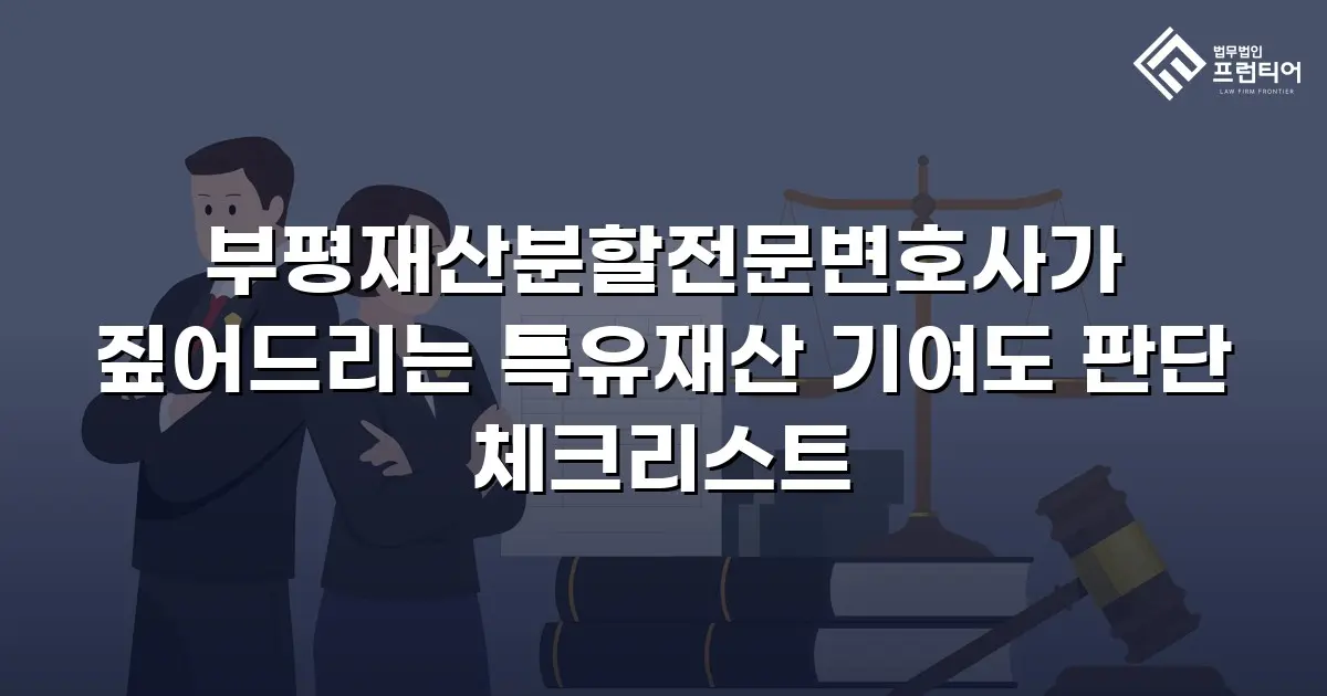 부평재산분할전문변호사가 짚어드리는 특유재산 기여도 판단 체크리스트