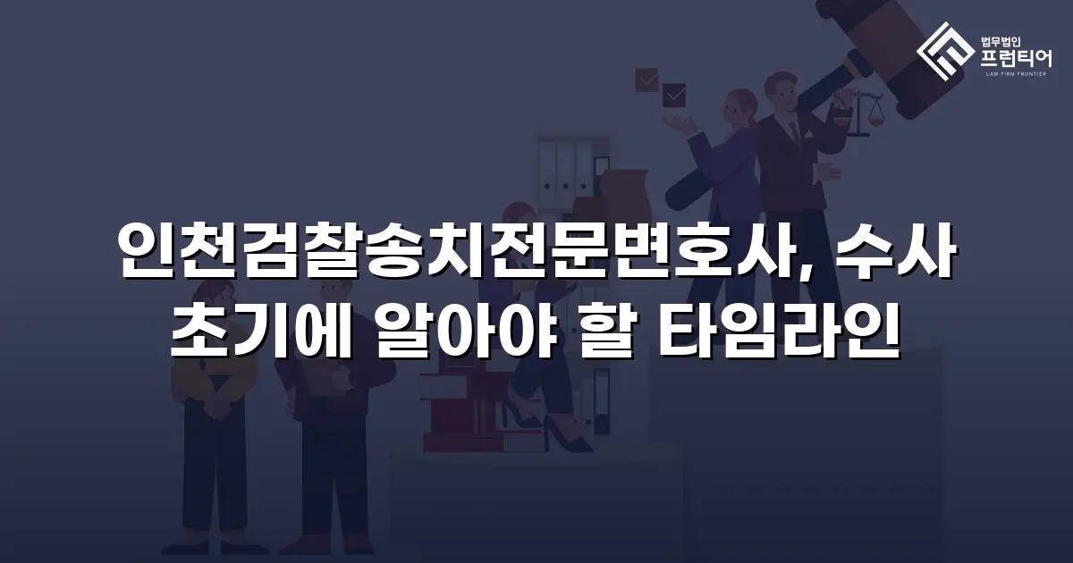 인천검찰송치전문변호사, 수사 초기에 알아야 할 타임라인