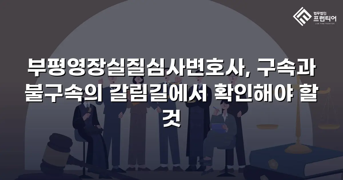 부평영장실질심사변호사, 구속과 불구속의 갈림길에서 확인해야 할 것