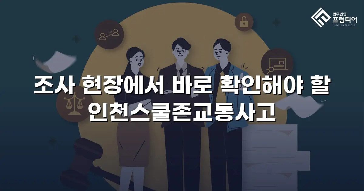 조사 현장에서 바로 확인해야 할 인천스쿨존교통사고