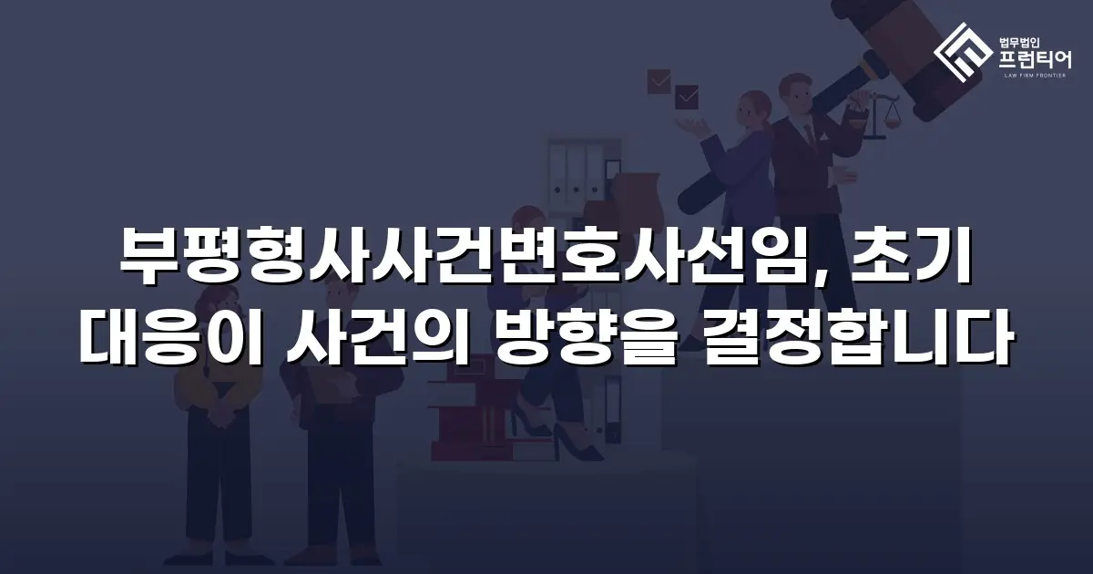 부평형사사건변호사선임, 초기 대응이 사건의 방향을 결정합니다