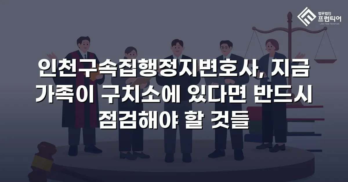인천구속집행정지변호사, 지금 가족이 구치소에 있다면 반드시 점검해야 할 것들