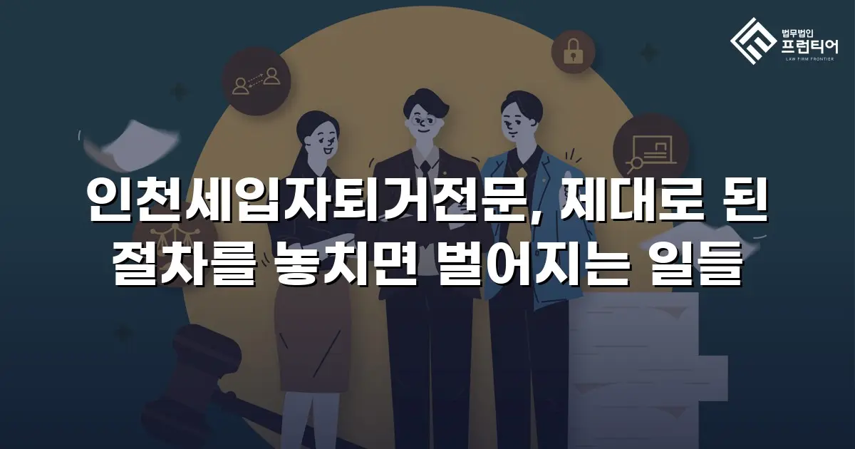 인천세입자퇴거전문, 제대로 된 절차를 놓치면 벌어지는 일들
