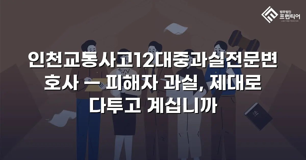 인천교통사고12대중과실전문변호사 — 피해자 과실, 제대로 다투고 계십니까