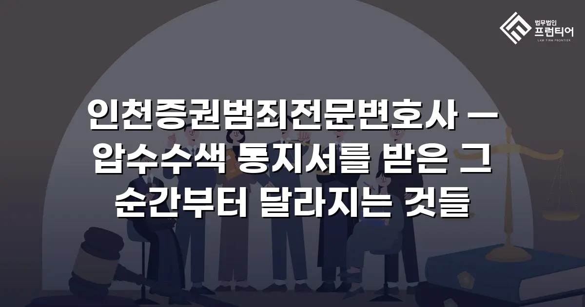 인천증권범죄전문변호사 — 압수수색 통지서를 받은 그 순간부터 달라지는 것들