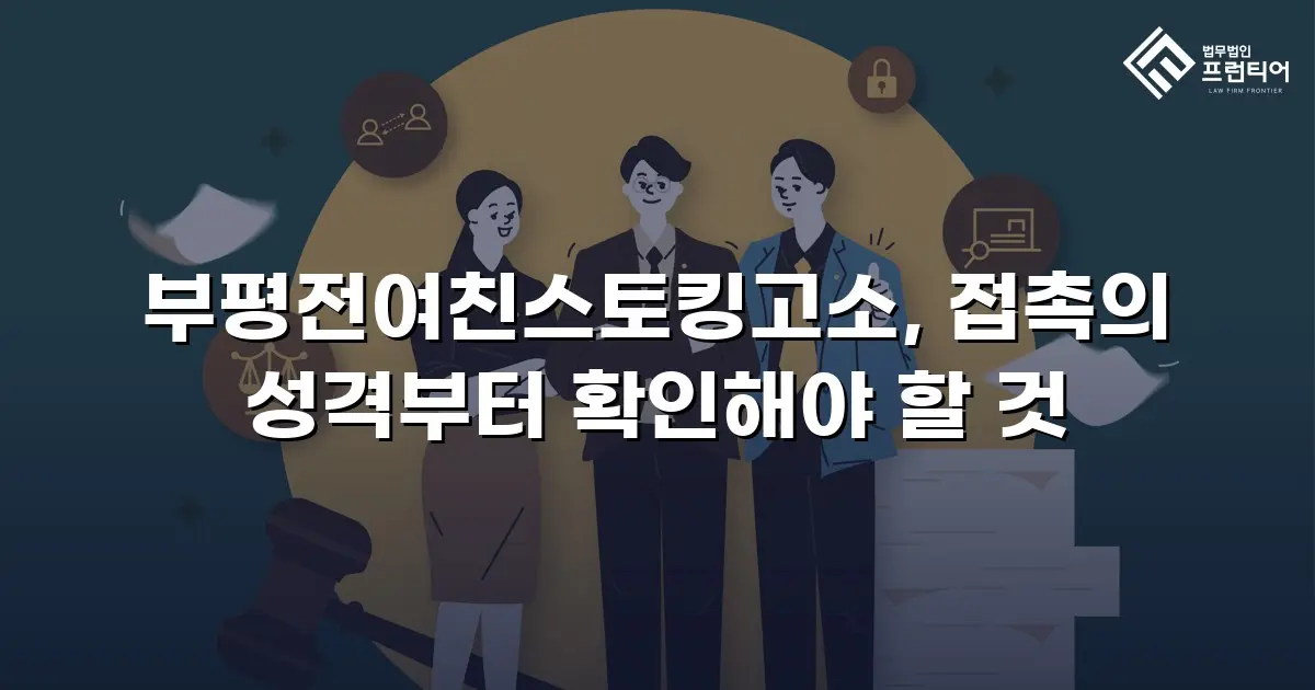 부평전여친스토킹고소, 접촉의 성격부터 확인해야 할 것