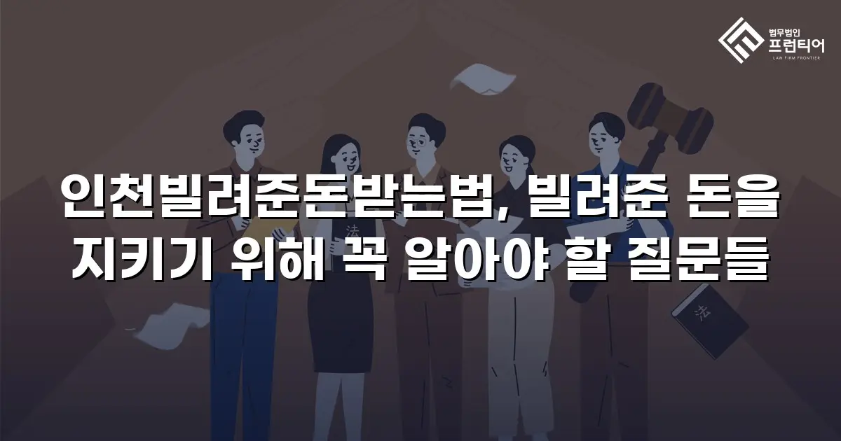 인천빌려준돈받는법, 빌려준 돈을 지키기 위해 꼭 알아야 할 질문들