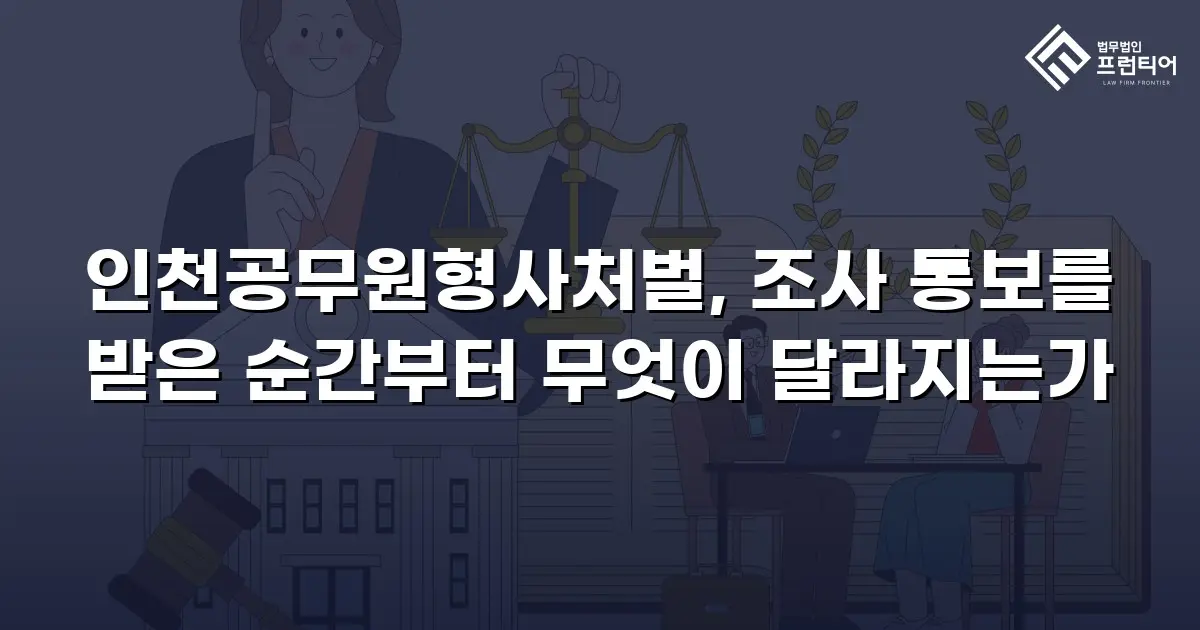 인천공무원형사처벌, 조사 통보를 받은 순간부터 무엇이 달라지는가