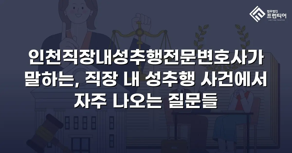 인천직장내성추행전문변호사가 말하는, 직장 내 성추행 사건에서 자주 나오는 질문들