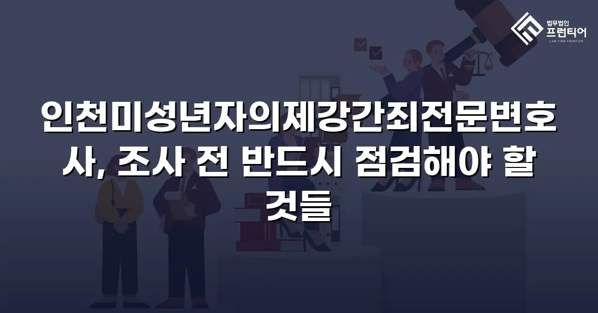 인천미성년자의제강간죄전문변호사, 조사 전 반드시 점검해야 할 것들