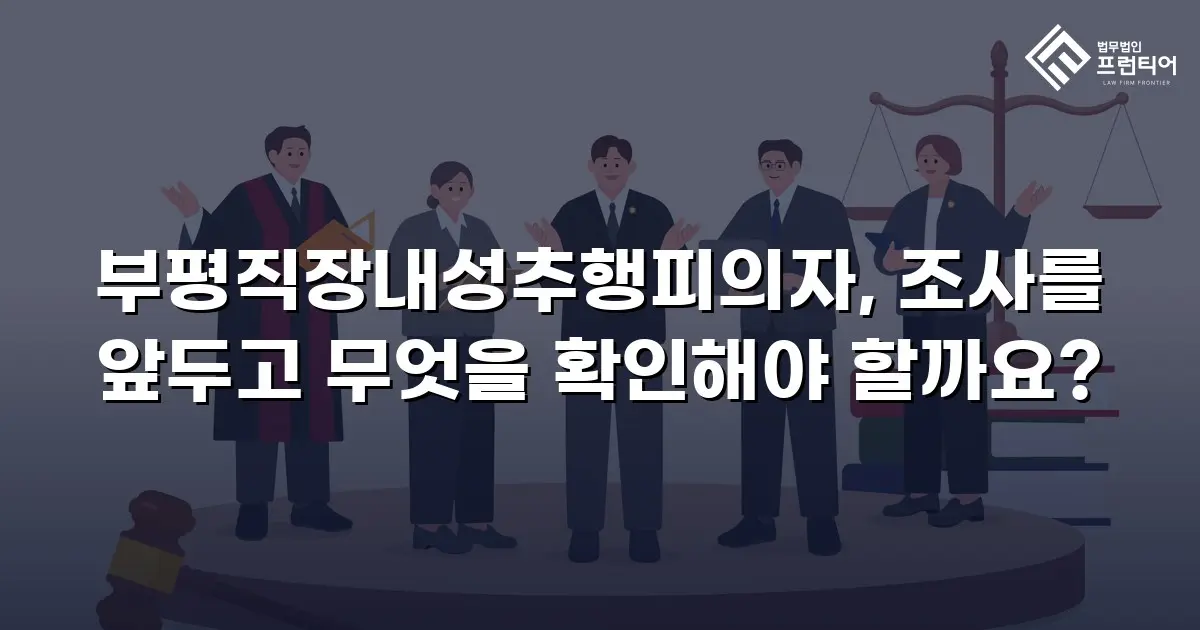 부평직장내성추행피의자, 조사를 앞두고 무엇을 확인해야 할까요?