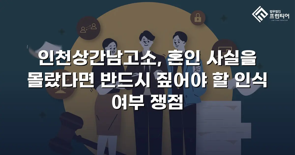 인천상간남고소, 혼인 사실을 몰랐다면 반드시 짚어야 할 인식 여부 쟁점