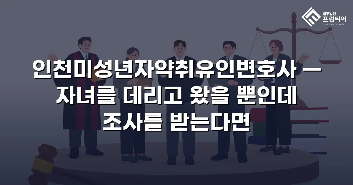 인천미성년자약취유인변호사 — 자녀를 데리고 왔을 뿐인데 조사를 받는다면