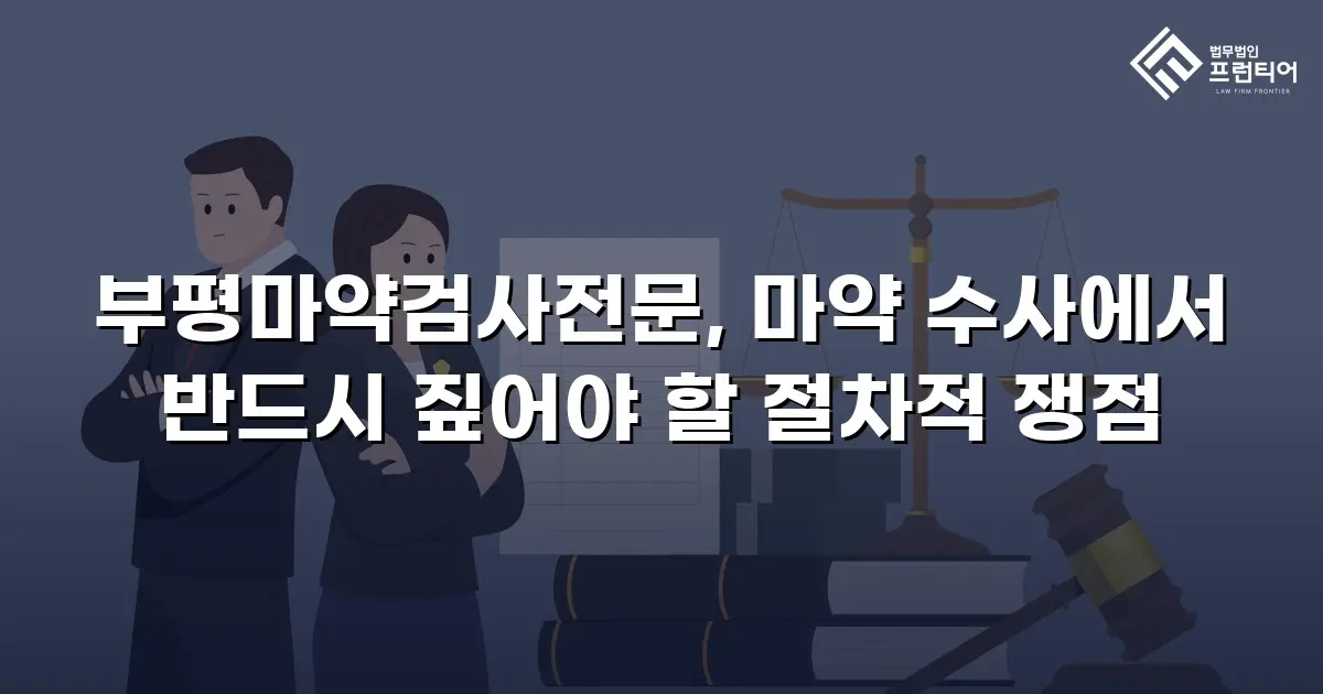 부평마약검사전문, 마약 수사에서 반드시 짚어야 할 절차적 쟁점