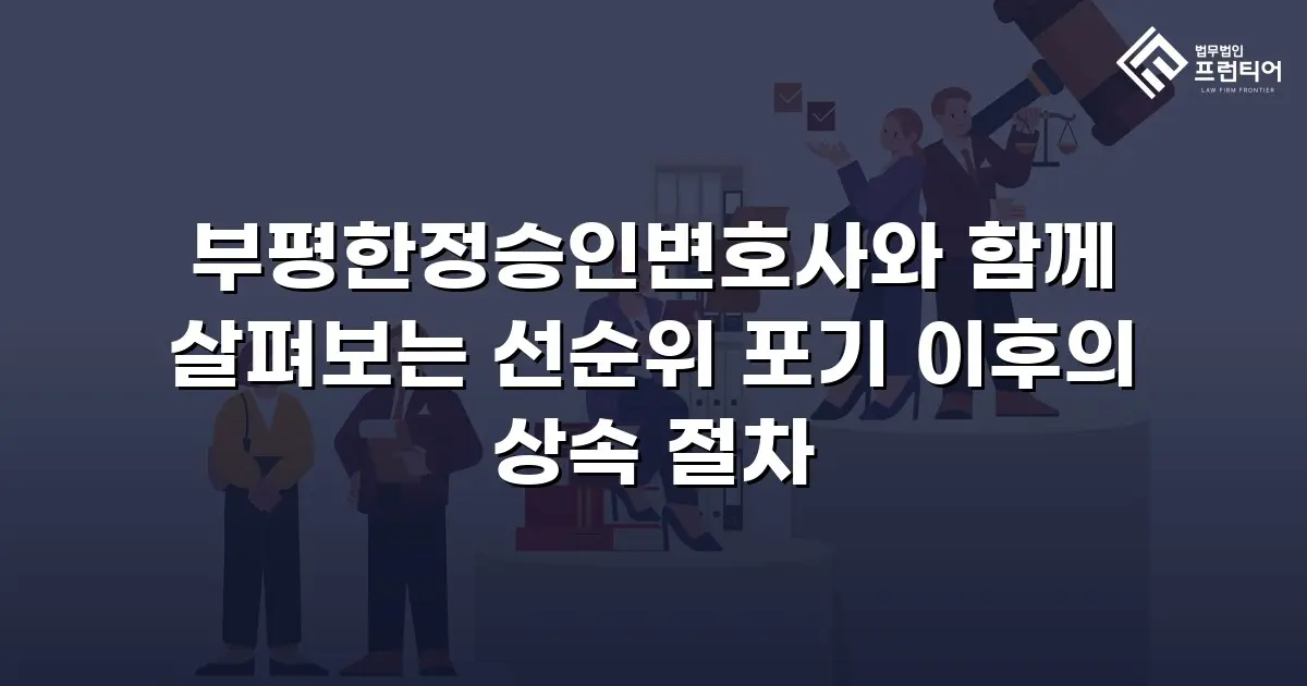부평한정승인변호사와 함께 살펴보는 선순위 포기 이후의 상속 절차