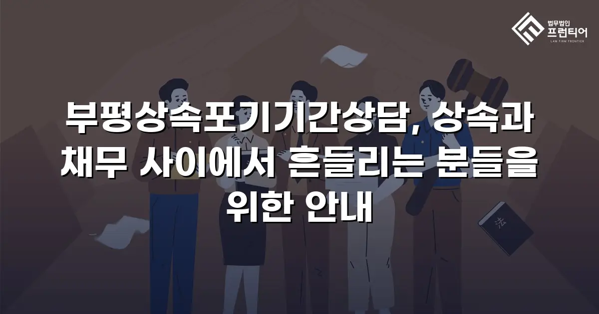 부평상속포기기간상담, 상속과 채무 사이에서 흔들리는 분들을 위한 안내