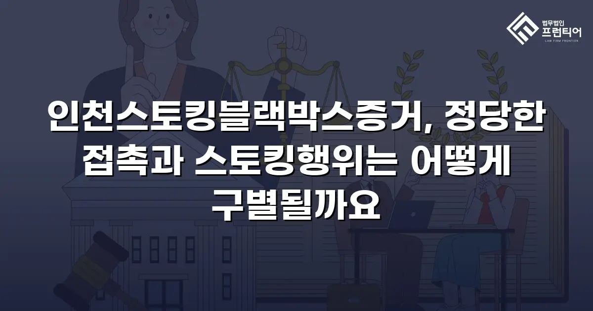 인천스토킹블랙박스증거, 정당한 접촉과 스토킹행위는 어떻게 구별될까요