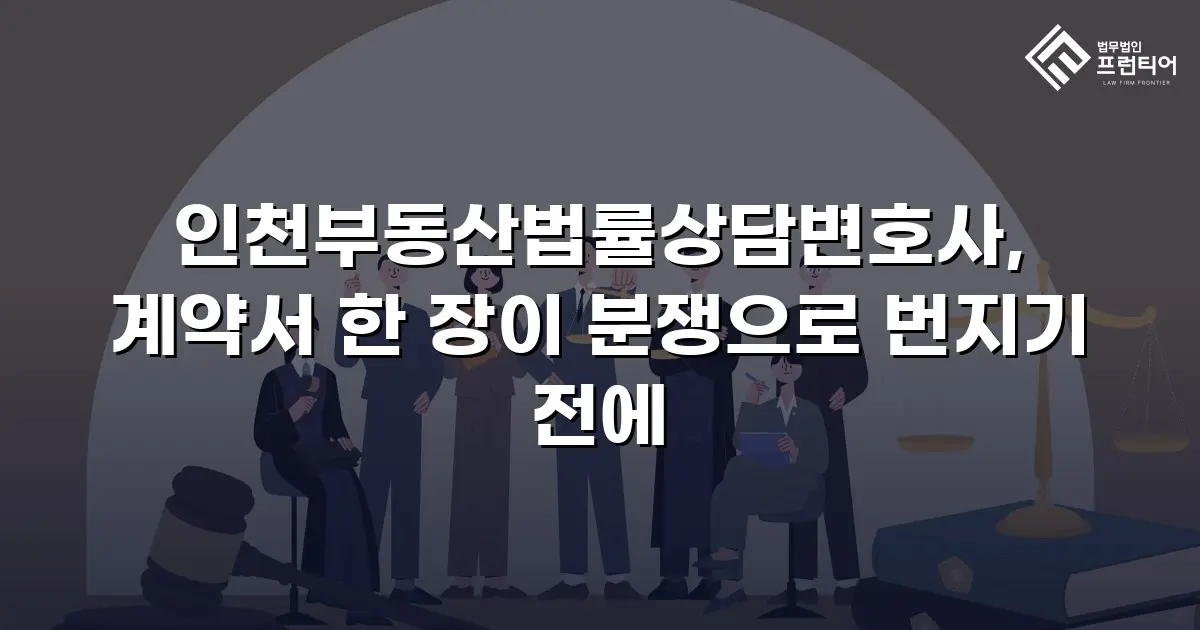 인천부동산법률상담변호사, 계약서 한 장이 분쟁으로 번지기 전에