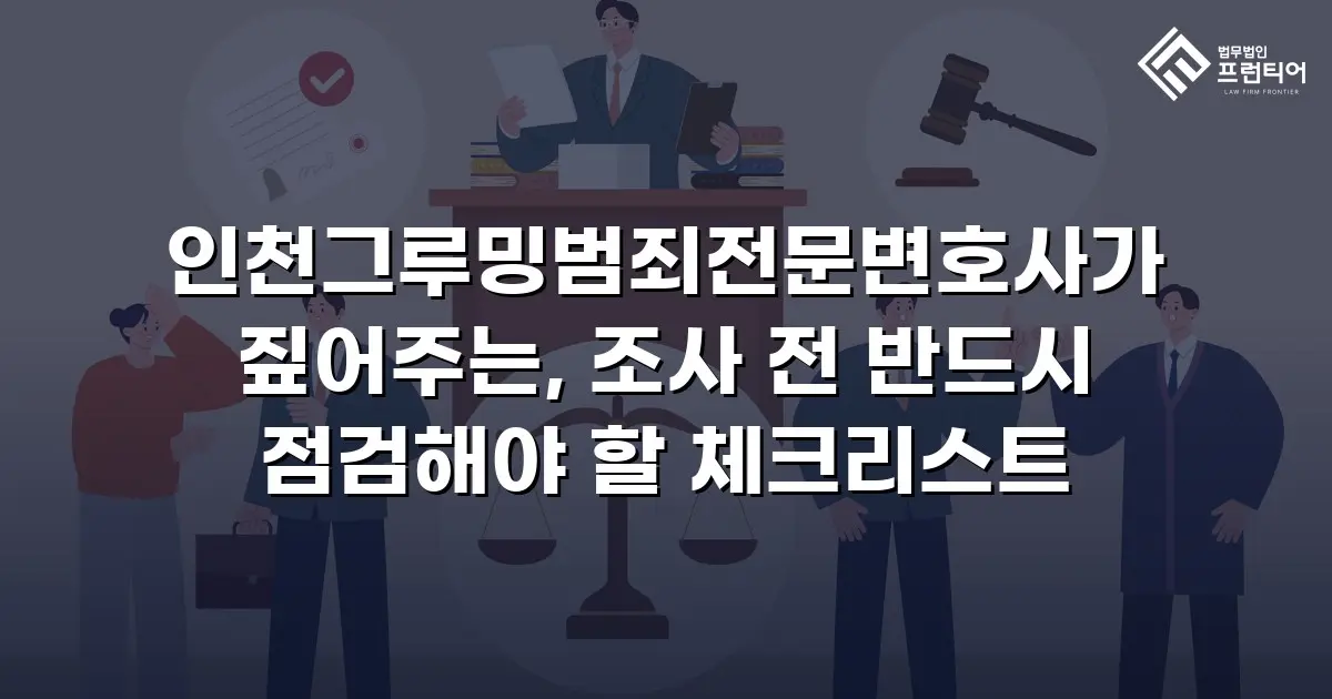 인천그루밍범죄전문변호사가 짚어주는, 조사 전 반드시 점검해야 할 체크리스트