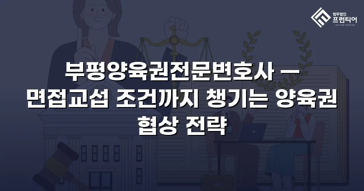 부평양육권전문변호사 — 면접교섭 조건까지 챙기는 양육권 협상 전략