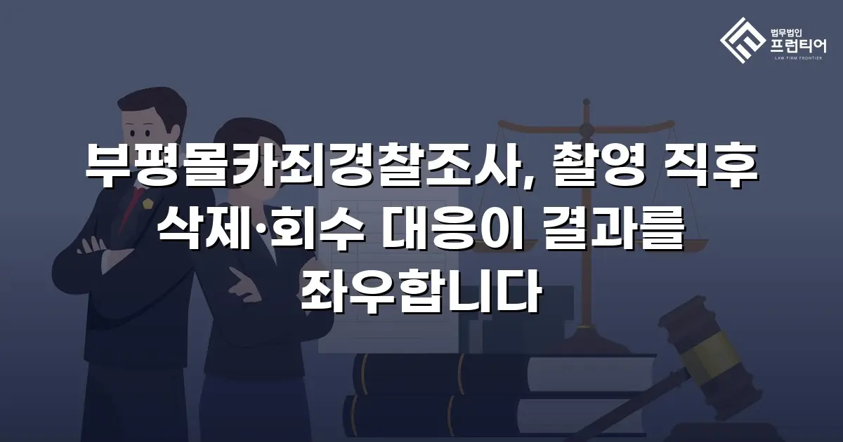 부평몰카죄경찰조사, 촬영 직후 삭제·회수 대응이 결과를 좌우합니다