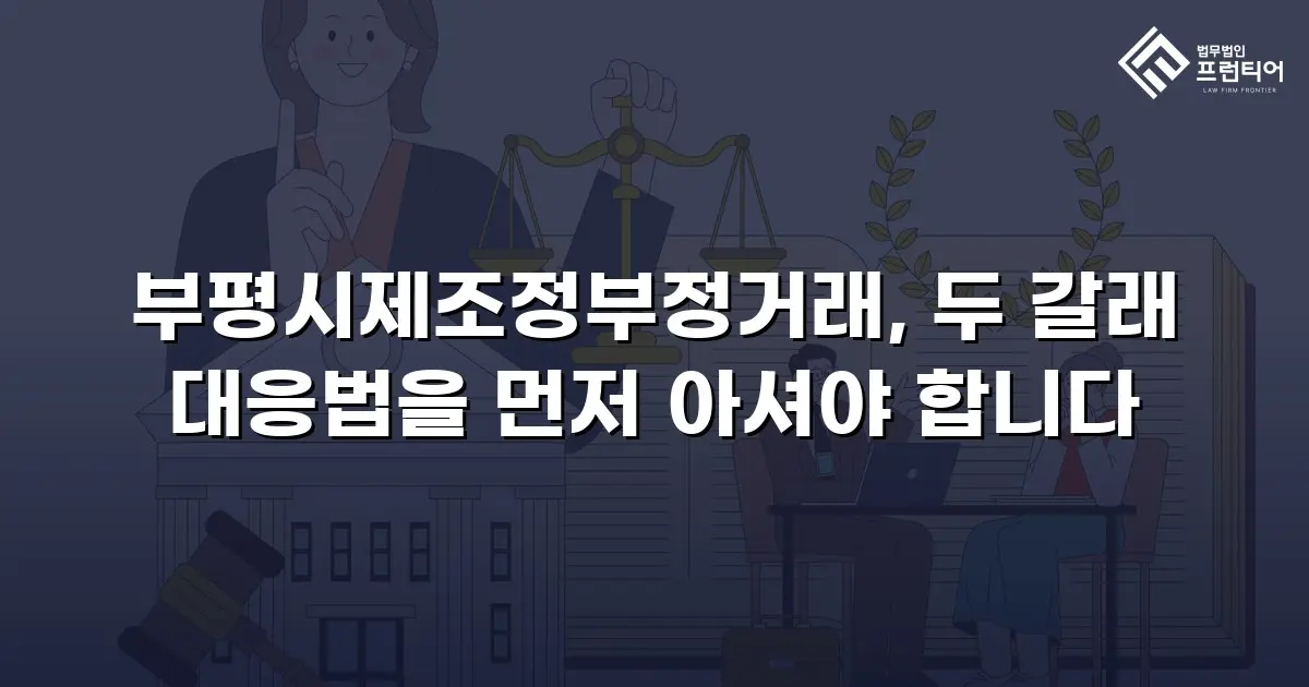 부평시제조정부정거래, 두 갈래 대응법을 먼저 아셔야 합니다