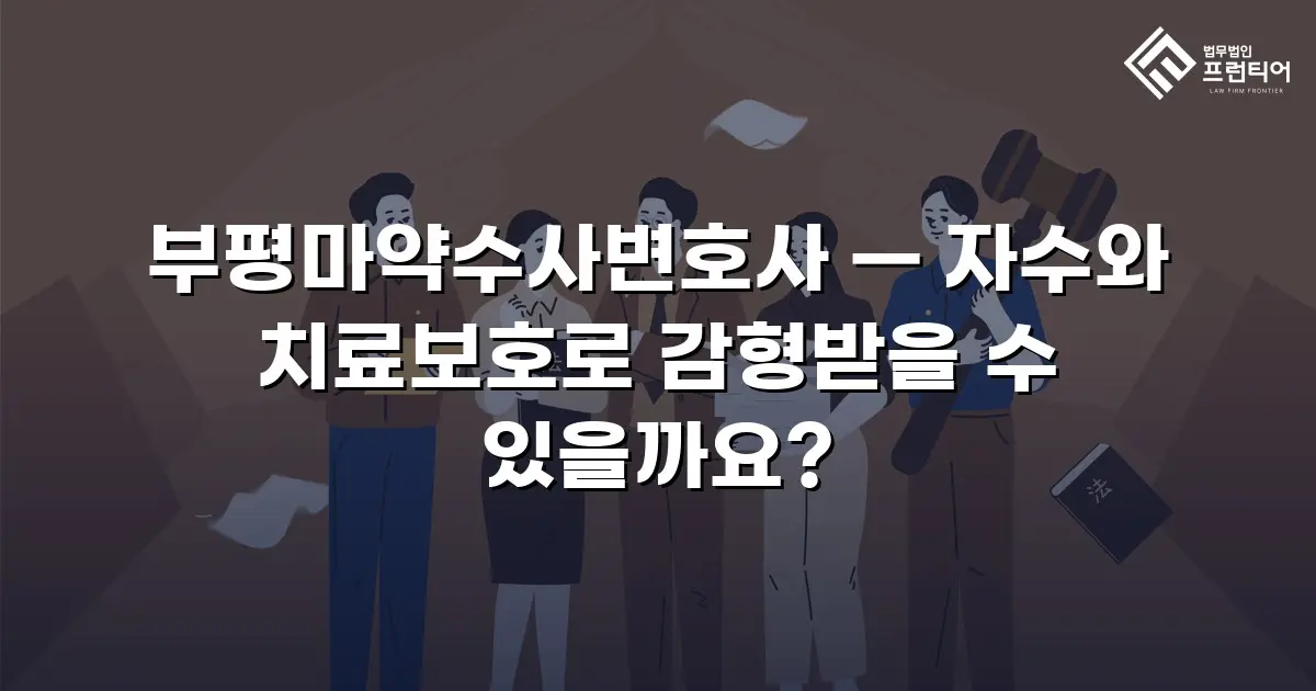 부평마약수사변호사 — 자수와 치료보호로 감형받을 수 있을까요?