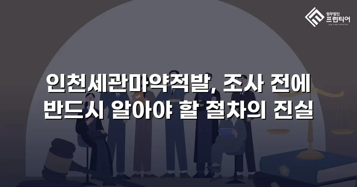 인천세관마약적발, 조사 전에 반드시 알아야 할 절차의 진실