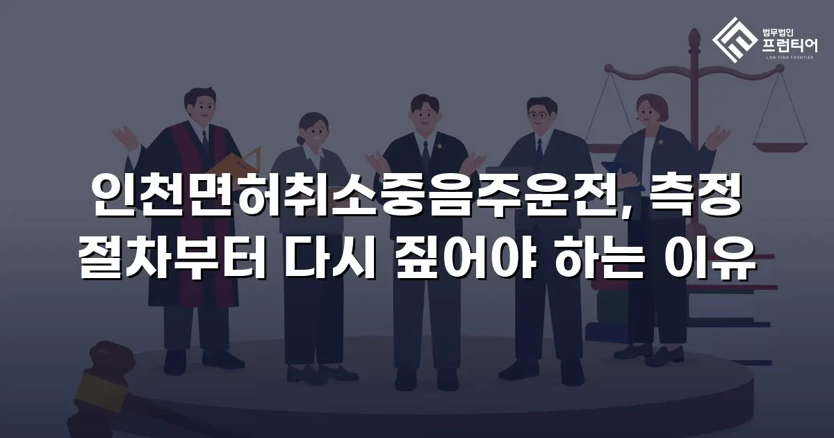 인천면허취소중음주운전, 측정 절차부터 다시 짚어야 하는 이유