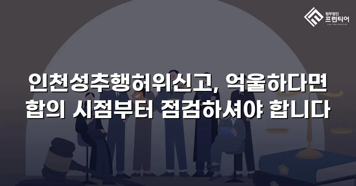인천성추행허위신고, 억울하다면 합의 시점부터 점검하셔야 합니다