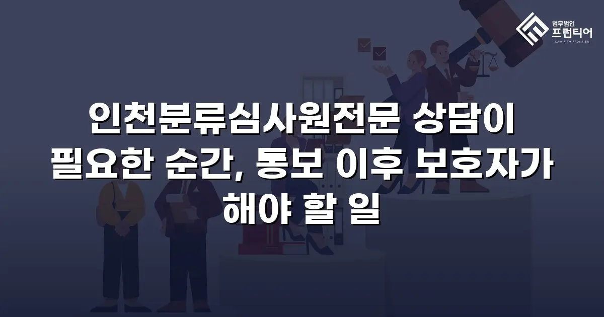 인천분류심사원전문 상담이 필요한 순간, 통보 이후 보호자가 해야 할 일
