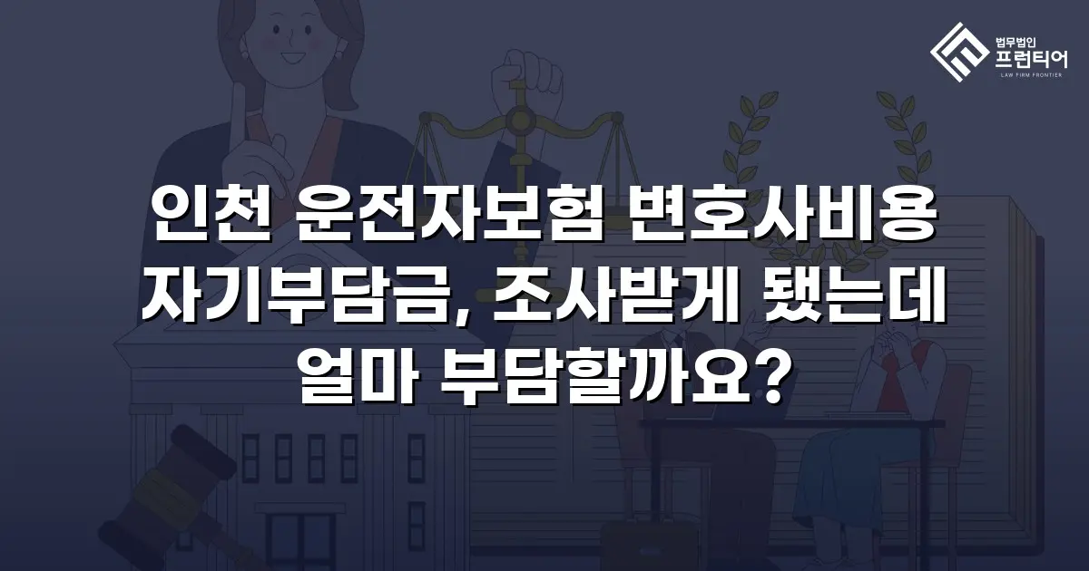 인천 운전자보험 변호사비용 자기부담금, 조사받게 됐는데 얼마 부담할까요?