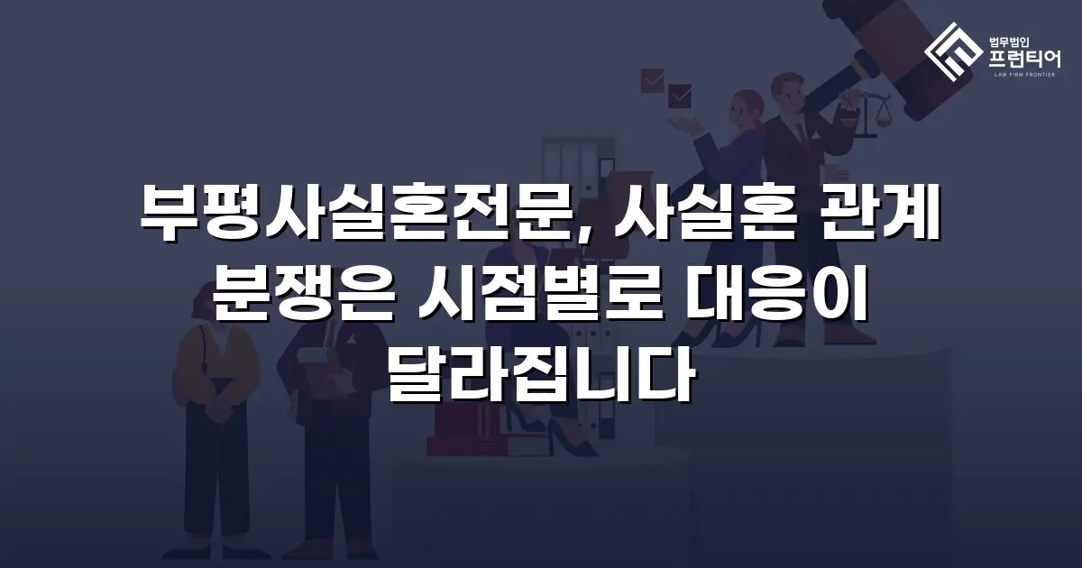 부평사실혼전문, 사실혼 관계 분쟁은 시점별로 대응이 달라집니다