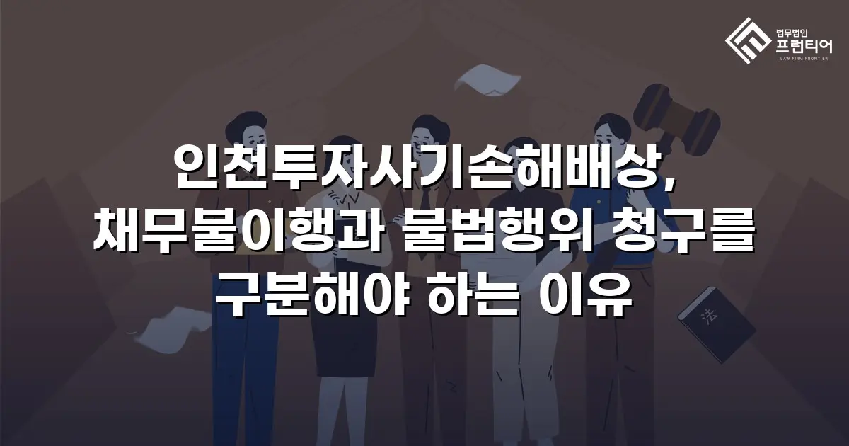 인천투자사기손해배상, 채무불이행과 불법행위 청구를 구분해야 하는 이유