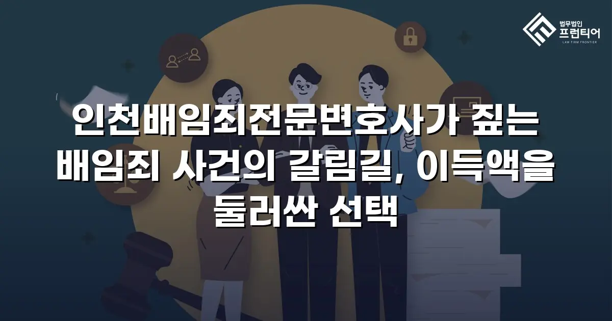 인천배임죄전문변호사가 짚는 배임죄 사건의 갈림길, 이득액을 둘러싼 선택