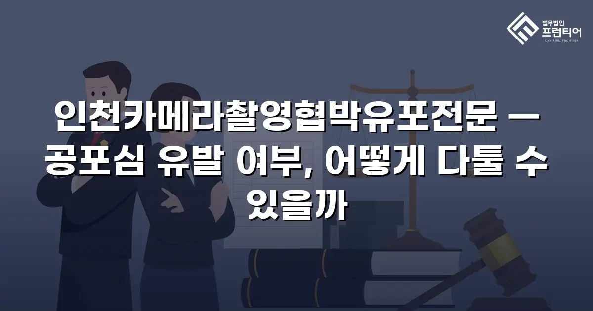 인천카메라촬영협박유포전문 — 공포심 유발 여부, 어떻게 다툴 수 있을까