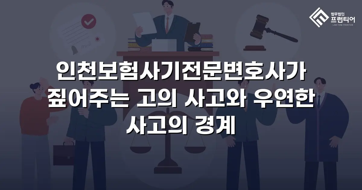 인천보험사기전문변호사가 짚어주는 고의 사고와 우연한 사고의 경계