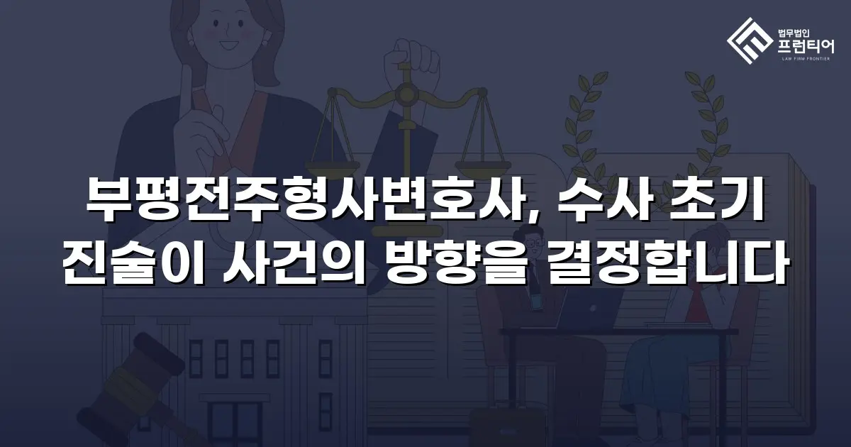 부평전주형사변호사, 수사 초기 진술이 사건의 방향을 결정합니다