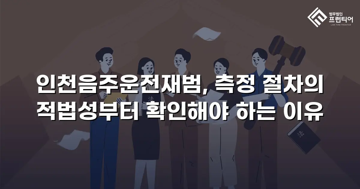 인천음주운전재범, 측정 절차의 적법성부터 확인해야 하는 이유