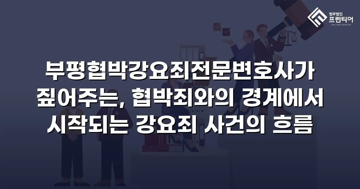 부평협박강요죄전문변호사가 짚어주는, 협박죄와의 경계에서 시작되는 강요죄 사건의 흐름
