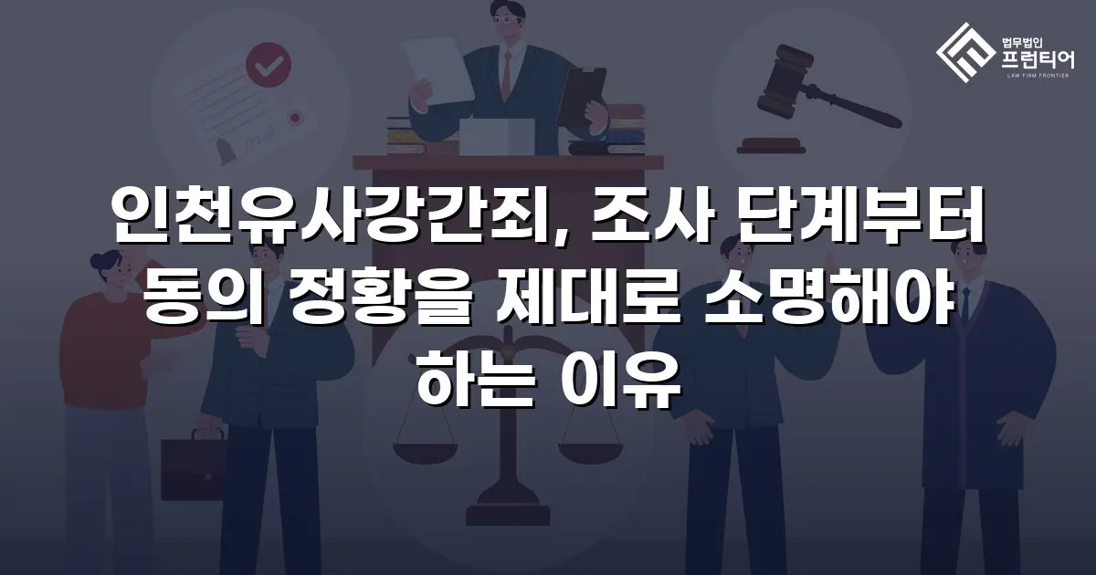 인천유사강간죄, 조사 단계부터 동의 정황을 제대로 소명해야 하는 이유