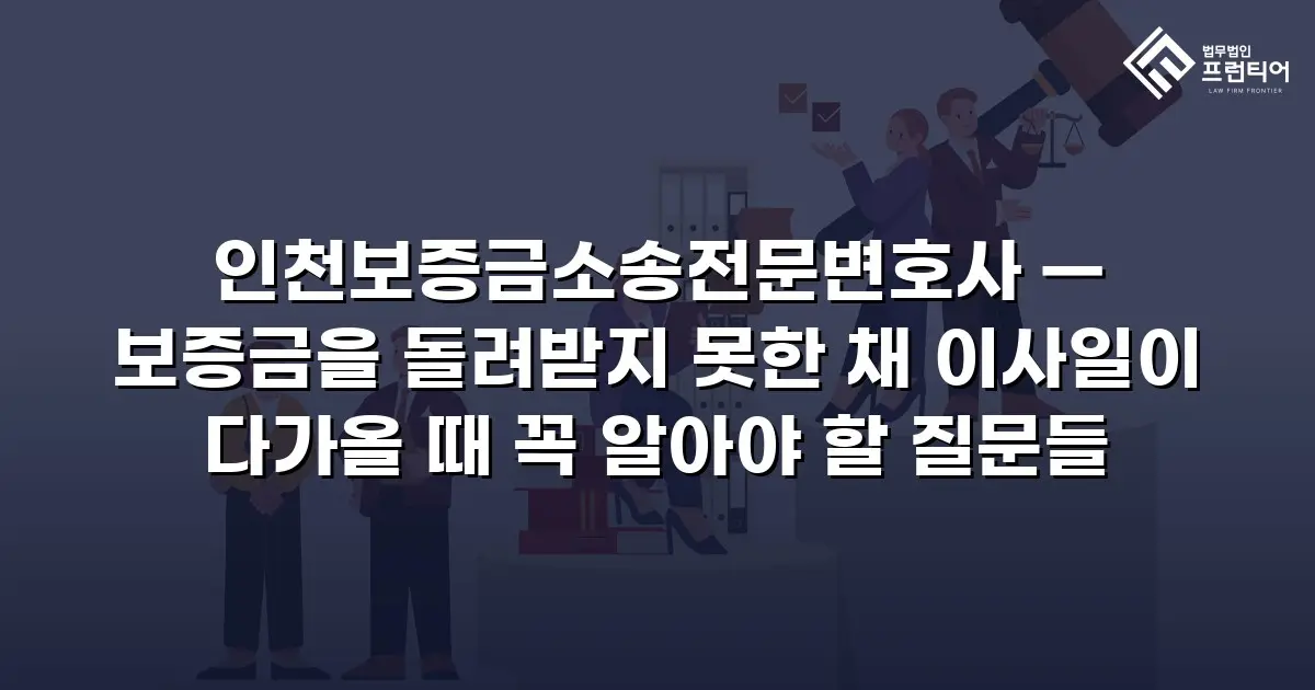 인천보증금소송전문변호사 — 보증금을 돌려받지 못한 채 이사일이 다가올 때 꼭 알아야 할 질문들