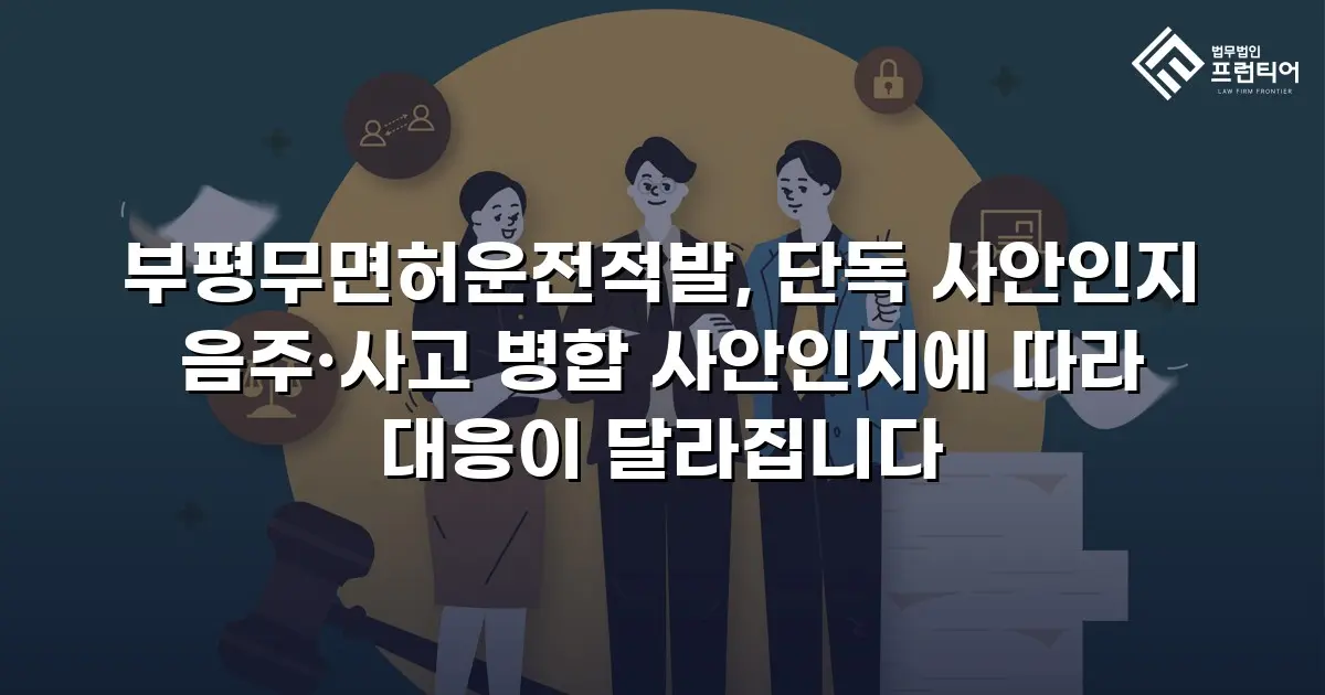 부평무면허운전적발, 단독 사안인지 음주·사고 병합 사안인지에 따라 대응이 달라집니다