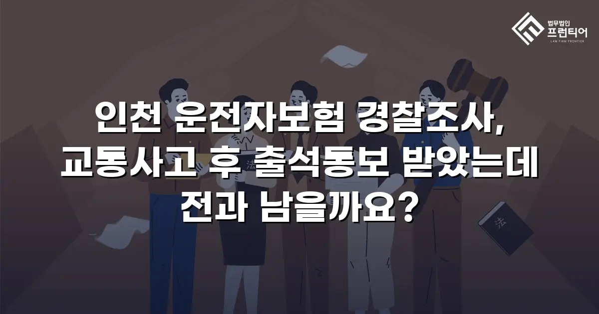 인천 운전자보험 경찰조사, 교통사고 후 출석통보 받았는데 전과 남을까요?
