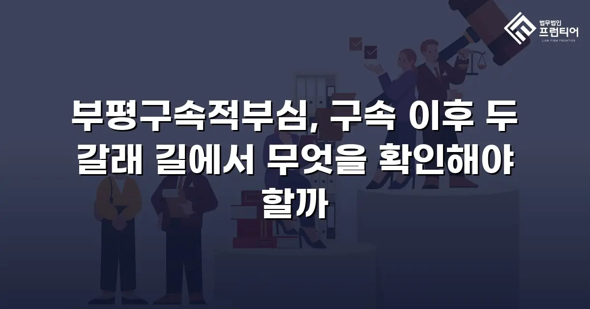 부평구속적부심, 구속 이후 두 갈래 길에서 무엇을 확인해야 할까