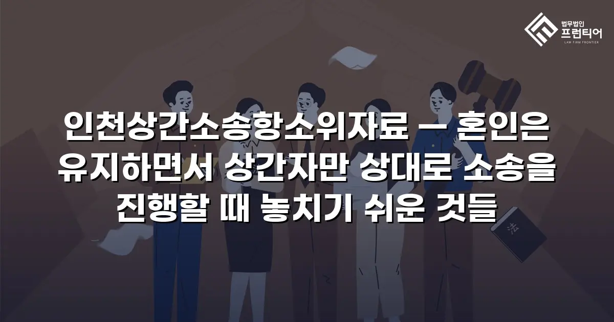 인천상간소송항소위자료 — 혼인은 유지하면서 상간자만 상대로 소송을 진행할 때 놓치기 쉬운 것들