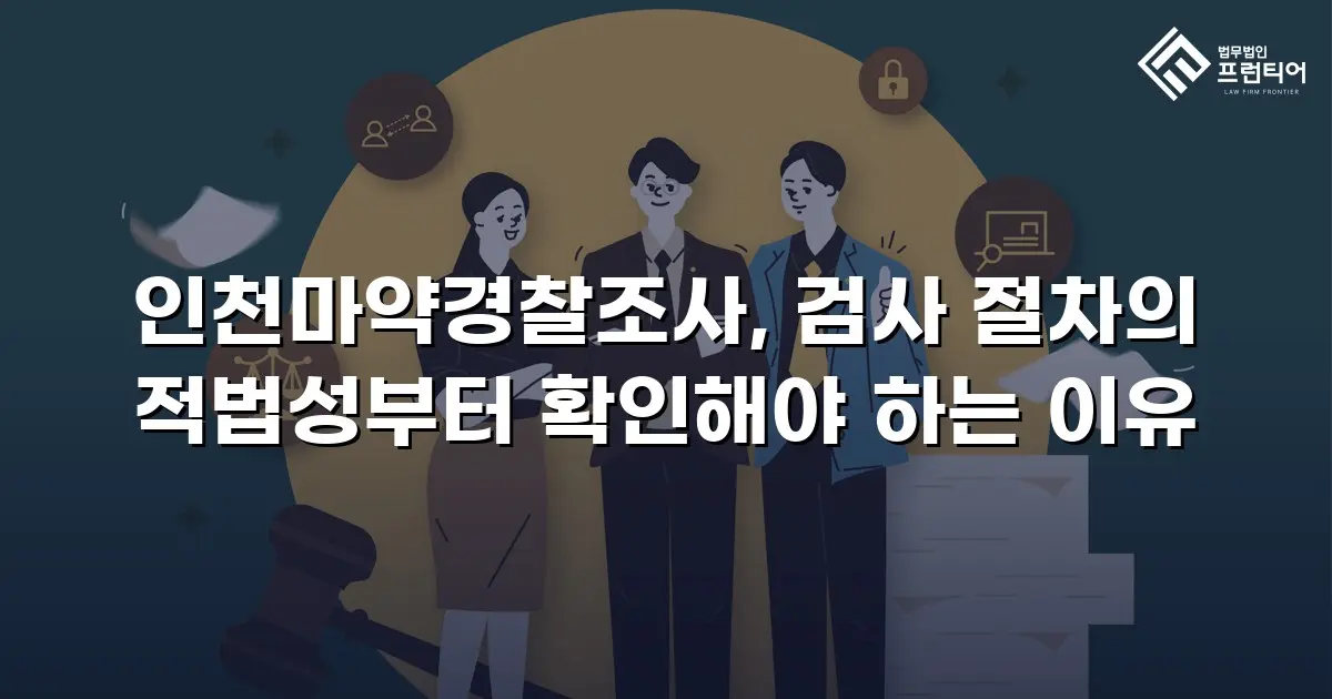 인천마약경찰조사, 검사 절차의 적법성부터 확인해야 하는 이유