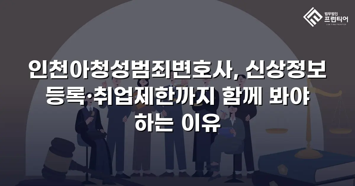 인천아청성범죄변호사, 신상정보 등록·취업제한까지 함께 봐야 하는 이유